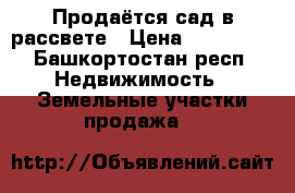 Продаётся сад в рассвете › Цена ­ 150 000 - Башкортостан респ. Недвижимость » Земельные участки продажа   